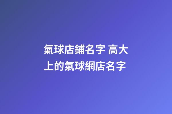 氣球店鋪名字 高大上的氣球網店名字-第1張-店鋪起名-玄機派